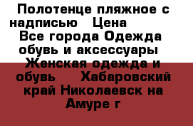 Полотенце пляжное с надписью › Цена ­ 1 200 - Все города Одежда, обувь и аксессуары » Женская одежда и обувь   . Хабаровский край,Николаевск-на-Амуре г.